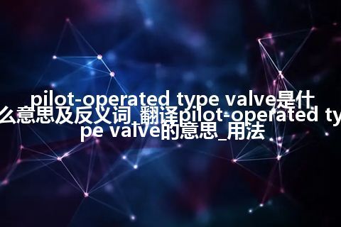 pilot-operated type valve是什么意思及反义词_翻译pilot-operated type valve的意思_用法