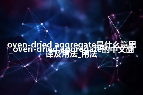 oven-dried aggregate是什么意思_oven-dried aggregate的中文翻译及用法_用法