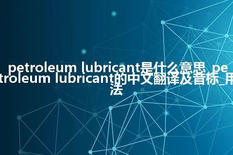 petroleum lubricant是什么意思_petroleum lubricant的中文翻译及音标_用法