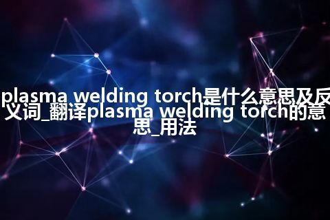 plasma welding torch是什么意思及反义词_翻译plasma welding torch的意思_用法
