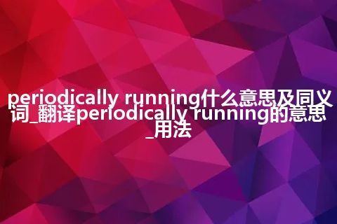 periodically running什么意思及同义词_翻译periodically running的意思_用法