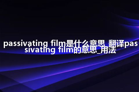 passivating film是什么意思_翻译passivating film的意思_用法