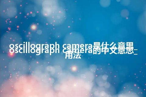 oscillograph camera是什么意思_oscillograph camera的中文意思_用法