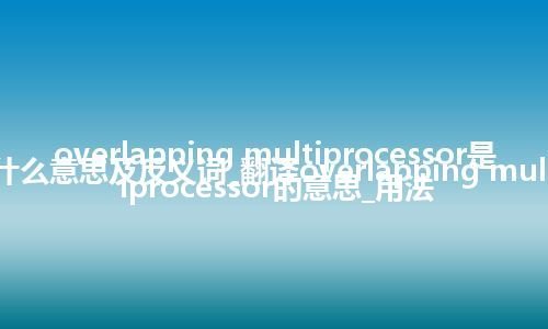overlapping multiprocessor是什么意思及反义词_翻译overlapping multiprocessor的意思_用法