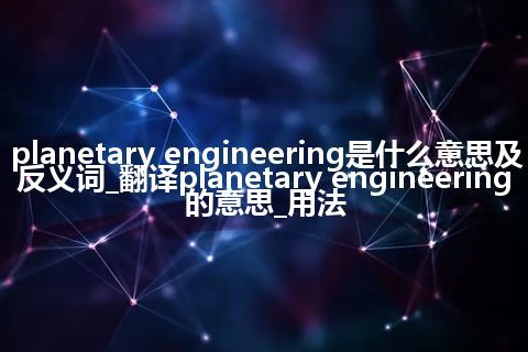 planetary engineering是什么意思及反义词_翻译planetary engineering的意思_用法