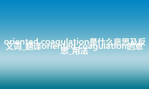 oriented coagulation是什么意思及反义词_翻译oriented coagulation的意思_用法