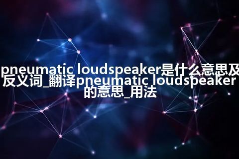 pneumatic loudspeaker是什么意思及反义词_翻译pneumatic loudspeaker的意思_用法