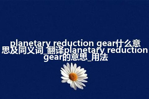 planetary reduction gear什么意思及同义词_翻译planetary reduction gear的意思_用法