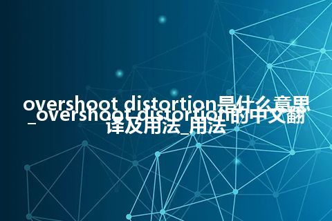 overshoot distortion是什么意思_overshoot distortion的中文翻译及用法_用法