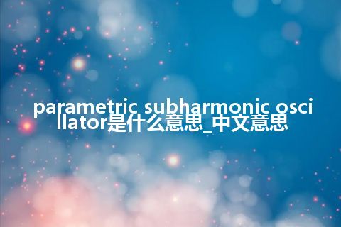 parametric subharmonic oscillator是什么意思_中文意思