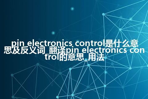 pin electronics control是什么意思及反义词_翻译pin electronics control的意思_用法