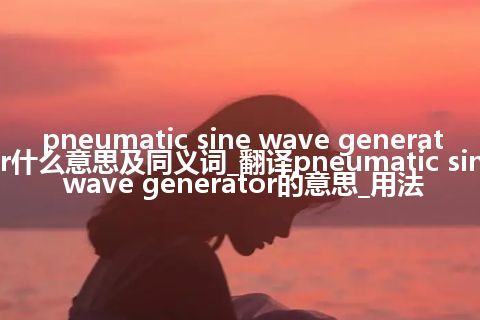 pneumatic sine wave generator什么意思及同义词_翻译pneumatic sine wave generator的意思_用法