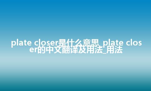 plate closer是什么意思_plate closer的中文翻译及用法_用法