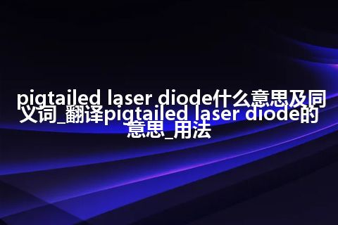 pigtailed laser diode什么意思及同义词_翻译pigtailed laser diode的意思_用法