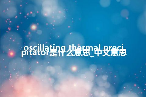 oscillating thermal precipitator是什么意思_中文意思