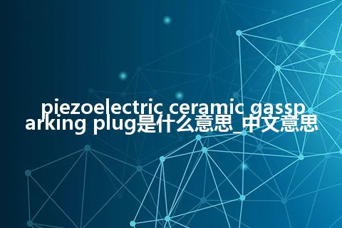 piezoelectric ceramic gassparking plug是什么意思_中文意思