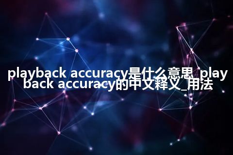 playback accuracy是什么意思_playback accuracy的中文释义_用法