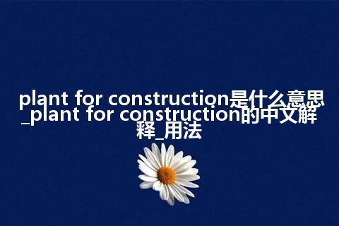 plant for construction是什么意思_plant for construction的中文解释_用法