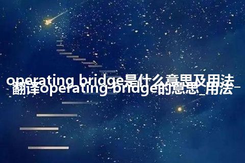 operating bridge是什么意思及用法_翻译operating bridge的意思_用法
