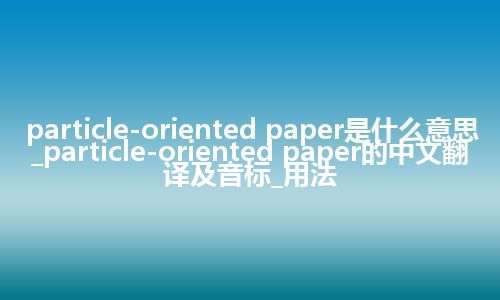 particle-oriented paper是什么意思_particle-oriented paper的中文翻译及音标_用法