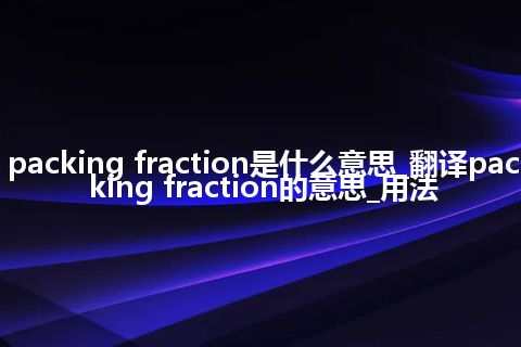 packing fraction是什么意思_翻译packing fraction的意思_用法
