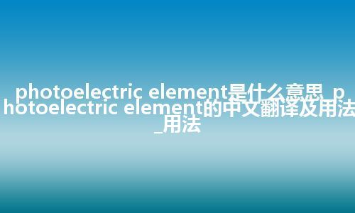 photoelectric element是什么意思_photoelectric element的中文翻译及用法_用法