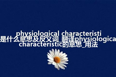 physiological characteristic是什么意思及反义词_翻译physiological characteristic的意思_用法