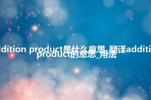 addition product是什么意思_翻译addition product的意思_用法