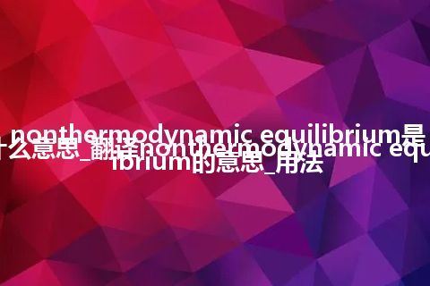 nonthermodynamic equilibrium是什么意思_翻译nonthermodynamic equilibrium的意思_用法