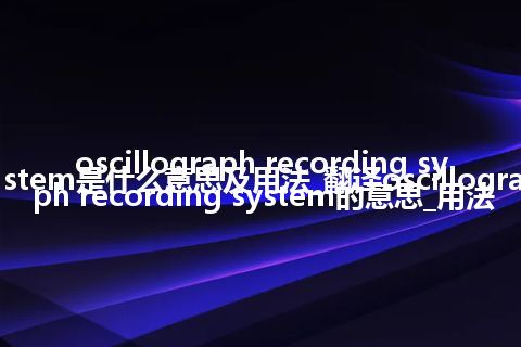 oscillograph recording system是什么意思及用法_翻译oscillograph recording system的意思_用法