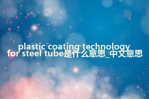 plastic coating technology for steel tube是什么意思_中文意思