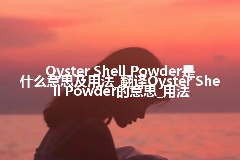 Oyster Shell Powder是什么意思及用法_翻译Oyster Shell Powder的意思_用法