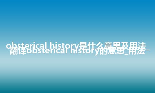 obsterical history是什么意思及用法_翻译obsterical history的意思_用法