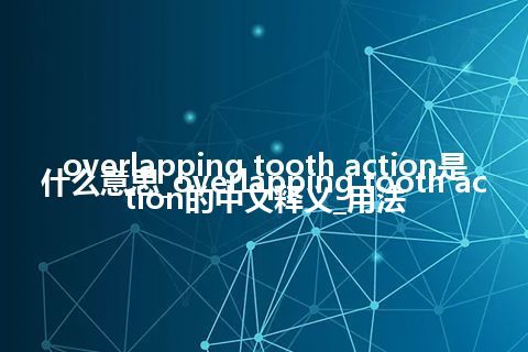 overlapping tooth action是什么意思_overlapping tooth action的中文释义_用法