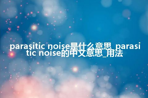 parasitic noise是什么意思_parasitic noise的中文意思_用法