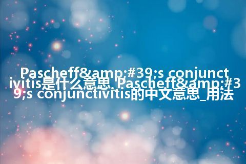 Pascheff&#39;s conjunctivitis是什么意思_Pascheff&#39;s conjunctivitis的中文意思_用法