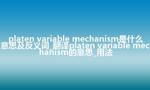 platen variable mechanism是什么意思及反义词_翻译platen variable mechanism的意思_用法