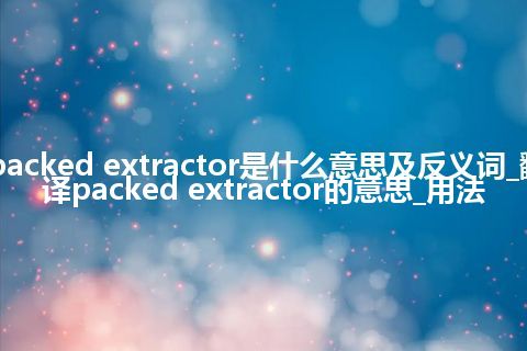 packed extractor是什么意思及反义词_翻译packed extractor的意思_用法