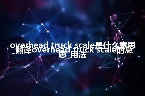 overhead truck scale是什么意思_翻译overhead truck scale的意思_用法