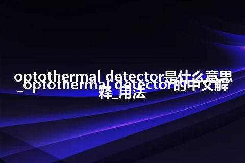 optothermal detector是什么意思_optothermal detector的中文解释_用法