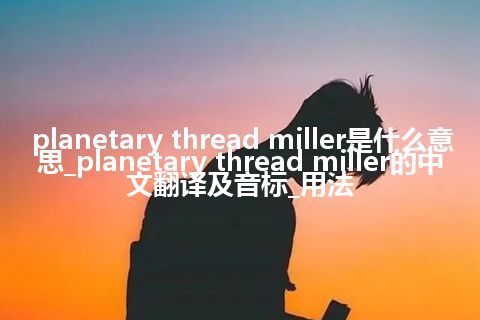 planetary thread miller是什么意思_planetary thread miller的中文翻译及音标_用法
