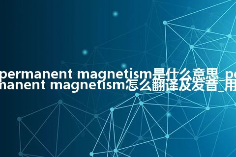 permanent magnetism是什么意思_permanent magnetism怎么翻译及发音_用法