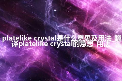 platelike crystal是什么意思及用法_翻译platelike crystal的意思_用法