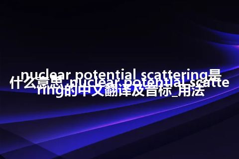 nuclear potential scattering是什么意思_nuclear potential scattering的中文翻译及音标_用法