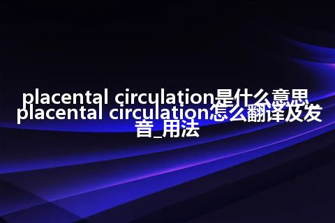 placental circulation是什么意思_placental circulation怎么翻译及发音_用法