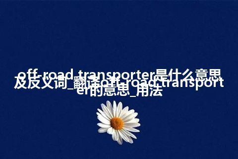 off-road transporter是什么意思及反义词_翻译off-road transporter的意思_用法