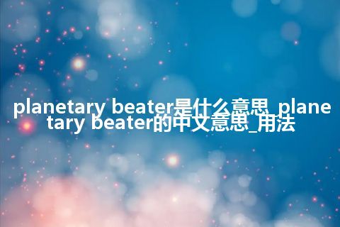 planetary beater是什么意思_planetary beater的中文意思_用法