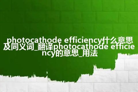 photocathode efficiency什么意思及同义词_翻译photocathode efficiency的意思_用法