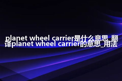 planet wheel carrier是什么意思_翻译planet wheel carrier的意思_用法