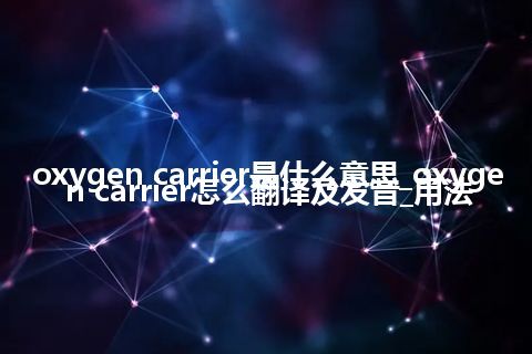 oxygen carrier是什么意思_oxygen carrier怎么翻译及发音_用法